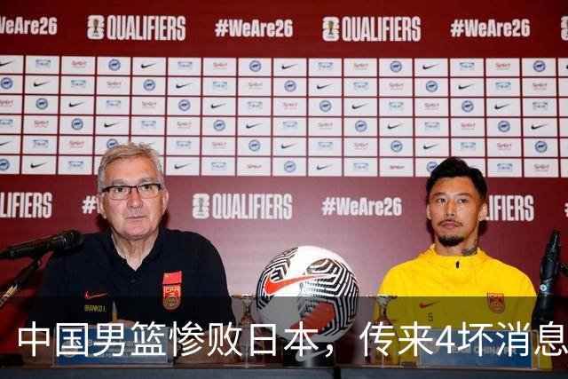 中国男篮惨败日本，传来4坏消息1好消息，防守崩盘，郭士强或下课